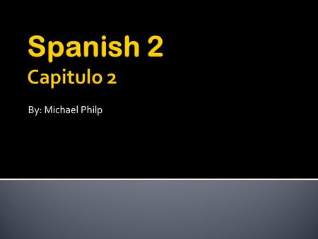 Spanish 2 Capitulo 2 By: Michael Philp.