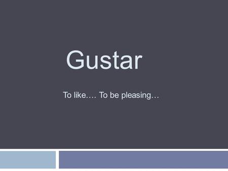 Gustar To like…. To be pleasing…. Gustar is a unique verb that we use to express what we like. In English we would say I like to dance. However in Spanish.