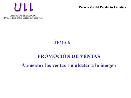 TEMA 6 PROMOCIÓN DE VENTAS Aumentar las ventas sin afectar a la imagen UNIVERSIDAD DE LA LAGUNA Dpto. de Economía y Dirección de Empresas Promoción del.
