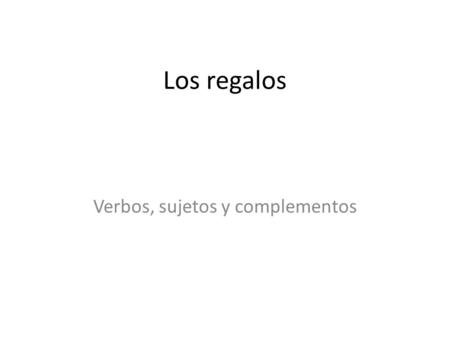 Los regalos Verbos, sujetos y complementos. Las partes de la oración El verbo: la acción – (trabajamos, escriben, compré, viste, etc.) El sujeto: el que.