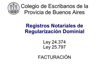 Colegio de Escribanos de la Provicia de Buenos Aires Registros Notariales de Regularización Dominial Ley 24.374 Ley 25.797 FACTURACIÓN.
