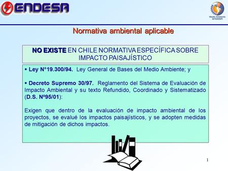 1 Normativa ambiental aplicable NO EXISTE NO EXISTE EN CHILE NORMATIVA ESPECÍFICA SOBRE IMPACTO PAISAJÍSTICO  Ley N°19.300/94. Ley General de Bases del.