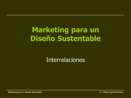 Marketing para un Diseño Sustentable Lic. María Eugenia Moreno Marketing para un Diseño Sustentable Interrelaciones.