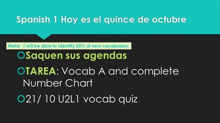 Spanish 1 Hoy es el quince de octubre  Saquen sus agendas  TAREA : Vocab A and complete Number Chart  21/ 10 U2L1 vocab quiz  Saquen sus agendas 