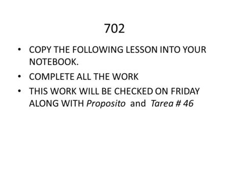 702 COPY THE FOLLOWING LESSON INTO YOUR NOTEBOOK. COMPLETE ALL THE WORK THIS WORK WILL BE CHECKED ON FRIDAY ALONG WITH Proposito and Tarea # 46.