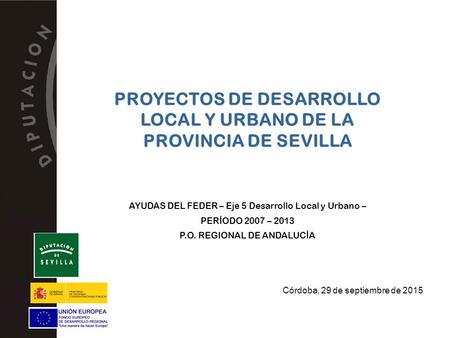 PROYECTOS DE DESARROLLO LOCAL Y URBANO DE LA PROVINCIA DE SEVILLA AYUDAS DEL FEDER – Eje 5 Desarrollo Local y Urbano – PERÍODO 2007 – 2013 P.O. REGIONAL.