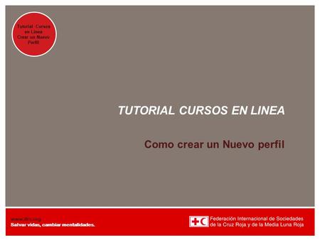 Presentation title at-a-glance info (in slide master) Tutorial Cursos en Línea Crear un Nuevo Perfil www.ifrc.org Salvar vidas, cambiar mentalidades. TUTORIAL.