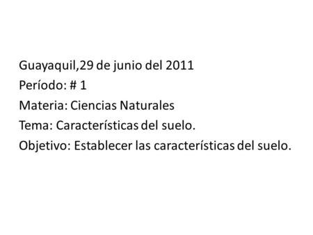 Guayaquil,29 de junio del 2011 Período: # 1 Materia: Ciencias Naturales Tema: Características del suelo. Objetivo: Establecer las características del suelo.