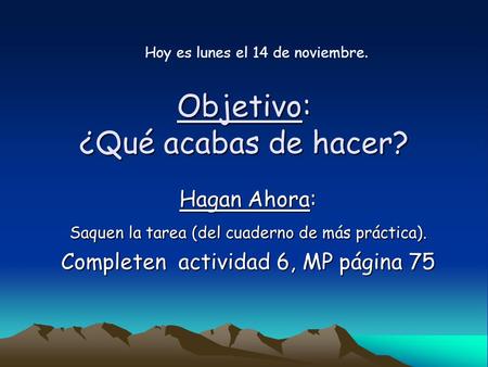 Objetivo: ¿Qué acabas de hacer? Hagan Ahora: Saquen la tarea (del cuaderno de más práctica). Completen actividad 6, MP página 75 Hoy es lunes el 14 de.