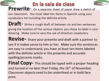 Prewrite- On a separate sheet of paper draw a sketch of our classroom. You must label ten items in Spanish using your vocabulary list including the definite.