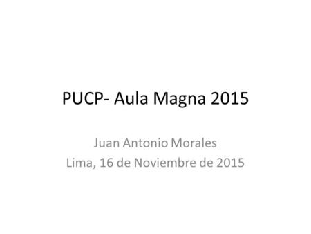 PUCP- Aula Magna 2015 Juan Antonio Morales Lima, 16 de Noviembre de 2015.