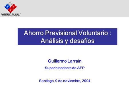 Guillermo Larraín Superintendente de AFP Santiago, 9 de noviembre, 2004 Ahorro Previsional Voluntario : Análisis y desafíos.