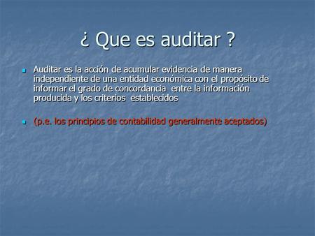 ¿ Que es auditar ? Auditar es la acción de acumular evidencia de manera independiente de una entidad económica con el propósito de informar el grado de.