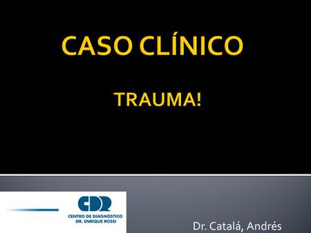 CASO CLÍNICO TRAUMA! Dr. Catalá, Andrés.