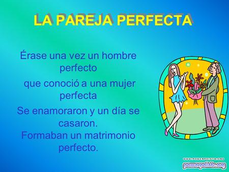 LA PAREJA PERFECTA Érase una vez un hombre perfecto que conoció a una mujer perfecta Se enamoraron y un día se casaron. Formaban un matrimonio perfecto.