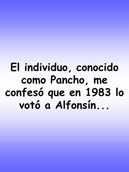 El individuo, conocido como Pancho, me confesó que en 1983 lo votó a Alfonsín...