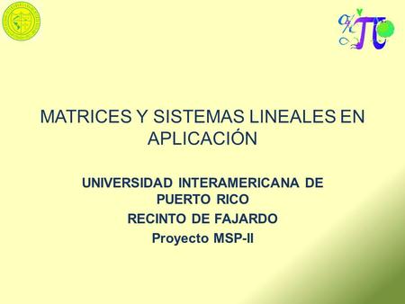 MATRICES Y SISTEMAS LINEALES EN APLICACIÓN UNIVERSIDAD INTERAMERICANA DE PUERTO RICO RECINTO DE FAJARDO Proyecto MSP-II.