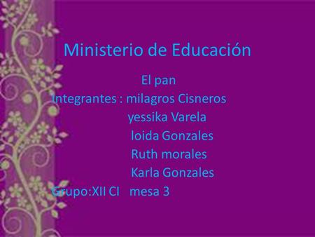 Ministerio de Educación El pan Integrantes : milagros Cisneros yessika Varela loida Gonzales Ruth morales Karla Gonzales Grupo:XII CI mesa 3.