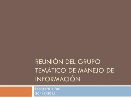 REUNIÓN DEL GRUPO TEMÁTICO DE MANEJO DE INFORMACIÓN Leer para la Paz 26/11/2015.