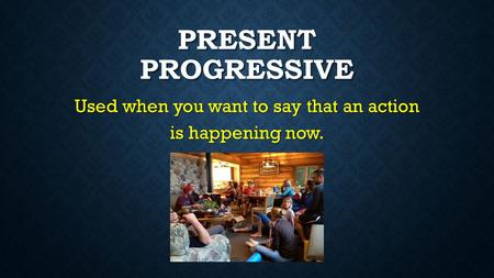 PRESENT PROGRESSIVE Used when you want to say that an action is happening now.