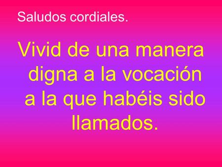 Saludos cordiales. Vivid de una manera digna a la vocación a la que habéis sido llamados.