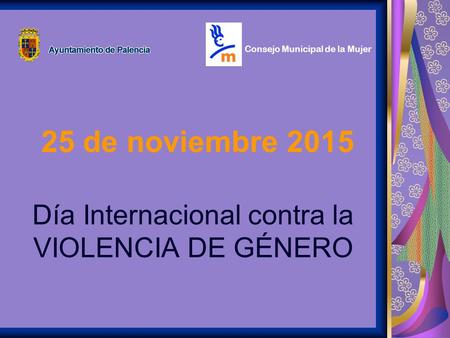 25 de noviembre 2015 Día Internacional contra la VIOLENCIA DE GÉNERO Consejo Municipal de la Mujer.