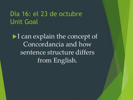Día 16: el 23 de octubre Unit Goal  I can explain the concept of Concordancia and how sentence structure differs from English.