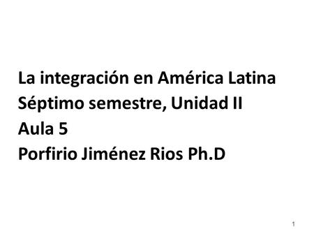 La integración en América Latina Séptimo semestre, Unidad II Aula 5 Porfirio Jiménez Rios Ph.D 1.