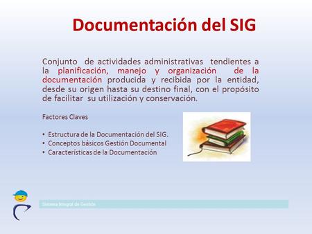 Documentación del SIG Conjunto de actividades administrativas tendientes a la planificación, manejo y organización de la documentación producida y recibida.