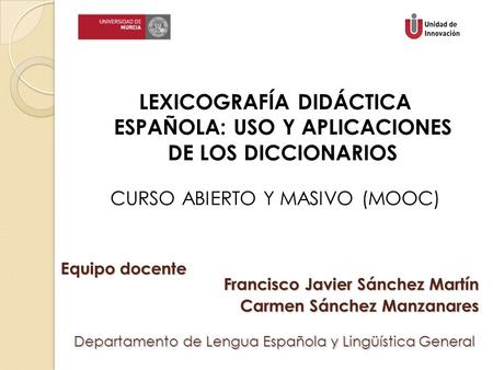 Equipo docente LEXICOGRAFÍA DIDÁCTICA ESPAÑOLA: USO Y APLICACIONES DE LOS DICCIONARIOS CURSO ABIERTO Y MASIVO (MOOC) Francisco Javier Sánchez Martín Carmen.