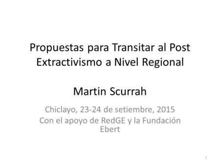 Propuestas para Transitar al Post Extractivismo a Nivel Regional Martin Scurrah Chiclayo, 23-24 de setiembre, 2015 Con el apoyo de RedGE y la Fundación.