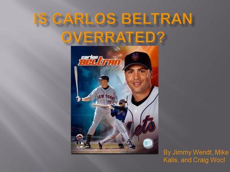 By Jimmy Wendt, Mike Kalis, and Craig Wocl.  In 2005, Carlos Beltran signed a 7 year, $119 million contract to play with the New York Mets  At the time,