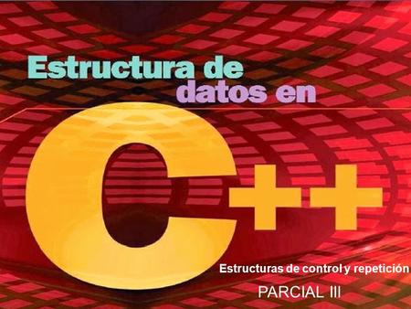 TIPOS DE DATOS Estructuras de control y repetición PARCIAL III.