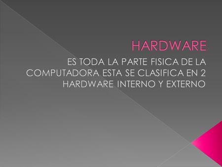 HARDWARE ES TODA LA PARTE FISICA DE LA COMPUTADORA ESTA SE CLASIFICA EN 2 HARDWARE INTERNO Y EXTERNO.