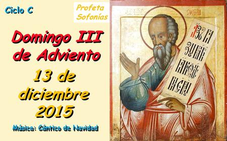 Ciclo C Domingo III de Adviento 13 de diciembre 2015 Música: Cántico de Navidad Profeta Sofonías.