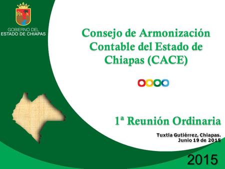 2015 Consejo de Armonización Contable del Estado de Chiapas (CACE) 1ª Reunión Ordinaria Tuxtla Gutiérrez, Chiapas. Junio 19 de 2015 Consejo de Armonización.