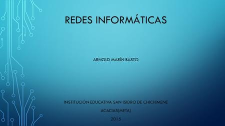 REDES INFORMÁTICAS ARNOLD MARÍN BASTO INSTITUCIÓN EDUCATIVA SAN ISIDRO DE CHICHIMENE ACACIAS(META) 2015.