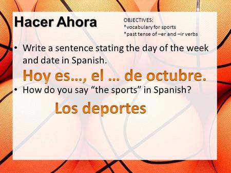 Hacer Ahora Write a sentence stating the day of the week and date in Spanish. How do you say “the sports” in Spanish? OBJECTIVES: *vocabulary for sports.