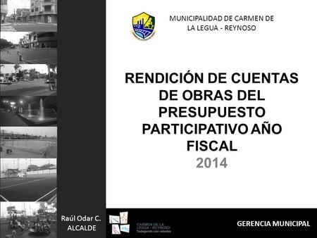 RENDICIÓN DE CUENTAS DE OBRAS DEL PRESUPUESTO PARTICIPATIVO AÑO FISCAL 2014 MUNICIPALIDAD DE CARMEN DE LA LEGUA - REYNOSO GERENCIA MUNICIPAL Raúl Odar.