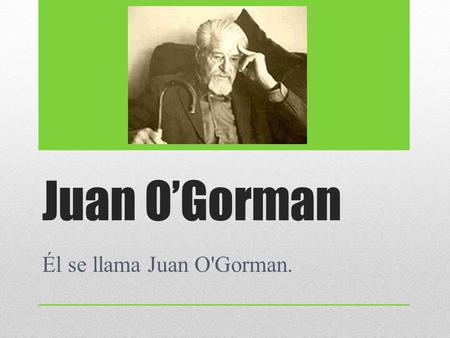 Juan O’Gorman Él se llama Juan O'Gorman.. Él tiene setenta y seis anos. Él es de Coyoacán, México. Su cumpleaños es el seis de julio. Él puede dibujar.