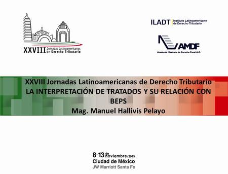 XXVIII Jornadas Latinoamericanas de Derecho Tributario LA INTERPRETACIÓN DE TRATADOS Y SU RELACIÓN CON BEPS Mag. Manuel Hallivis Pelayo.