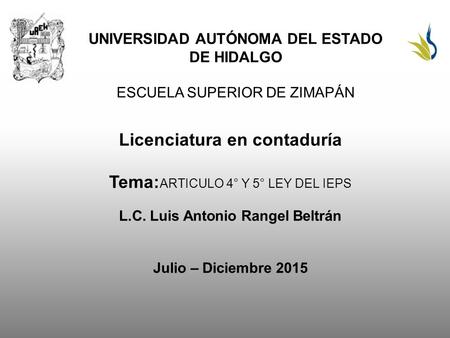 UNIVERSIDAD AUTÓNOMA DEL ESTADO DE HIDALGO ESCUELA SUPERIOR DE ZIMAPÁN Licenciatura en contaduría Tema: ARTICULO 4° Y 5° LEY DEL IEPS L.C. Luis Antonio.