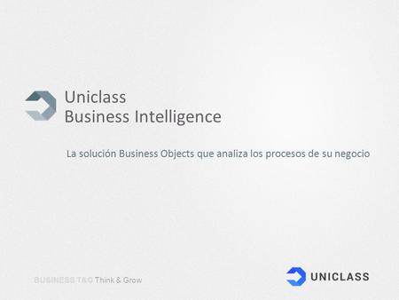 BUSINESS T&G Think & Grow Uniclass Business Intelligence La solución Business Objects que analiza los procesos de su negocio.