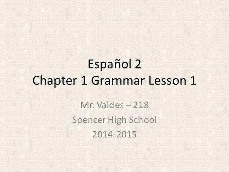 Español 2 Chapter 1 Grammar Lesson 1 Mr. Valdes – 218 Spencer High School 2014-2015.