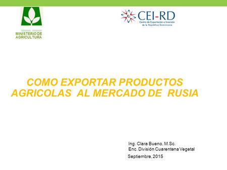 MINISTERIO DE AGRICULTURA COMO EXPORTAR PRODUCTOS AGRICOLAS AL MERCADO DE RUSIA Ing. Clara Bueno, M.Sc. Enc. División Cuarentena Vegetal Septiembre, 2015.