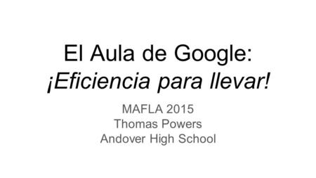 El Aula de Google: ¡Eficiencia para llevar! MAFLA 2015 Thomas Powers Andover High School.