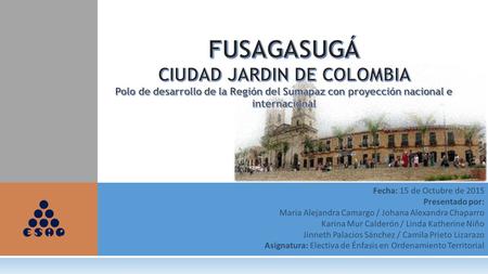 FUSAGASUGÁ CIUDAD JARDIN DE COLOMBIA Polo de desarrollo de la Región del Sumapaz con proyección nacional e internacional Fecha: 15 de Octubre de 2015.