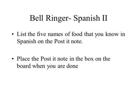 Bell Ringer- Spanish II List the five names of food that you know in Spanish on the Post it note. Place the Post it note in the box on the board when you.
