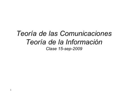 1 Teoría de las Comunicaciones Teoría de la Información Clase 15-sep-2009.