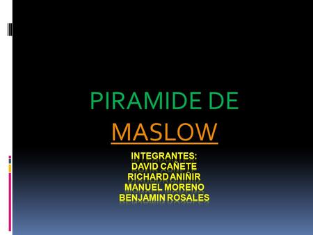 PIRAMIDE DE MASLOW Integrantes: David CAÑETE RICHARD ANIÑIR MANUEL MORENO BENJAMIN ROSALES.